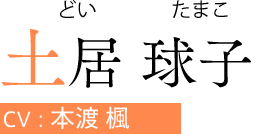土居 球子（どい たまこ）　CV:本渡 楓