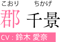 郡 千景（こおり ちかげ）　CV:鈴木 愛奈
