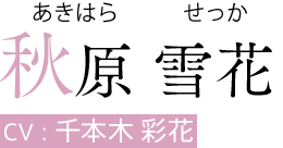 秋原 雪花（あきはら せっか）　CV:千本木 彩花