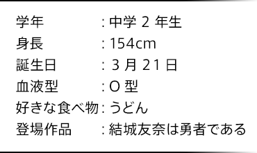 学年：中学2年生 身長：154cm 誕生日：3月21日 血液型：O型 好きな食べ物：うどん 登場作品：結城友奈は勇者である