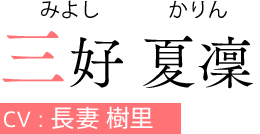 三好 夏凜（みよし かりん）　CV:長妻 樹里