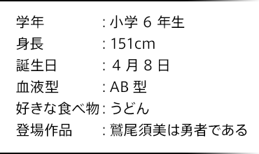 学年：小学6年生 身長：151cm 誕生日：4月8日 血液型：AB型 好きな食べ物：うどん 登場作品：鷲尾須美は勇者である