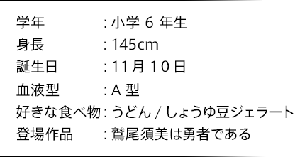 学年：小学6年生 身長：145cm 血液型：A型 好きな食べ物：うどん/しょうゆ豆ジェラート 登場作品：鷲尾須美は勇者である