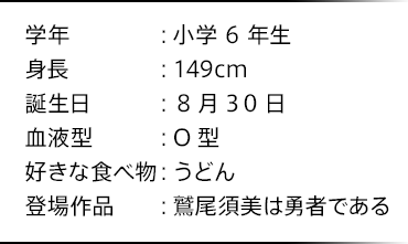 学年：小学6年生 身長：149cm 誕生日：8月30日 血液型：O型 好きな食べ物：うどん 登場作品：鷲尾須美は勇者である