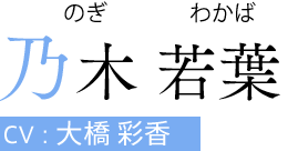 乃木 若葉（のぎ わかば）　CV:大橋 彩香