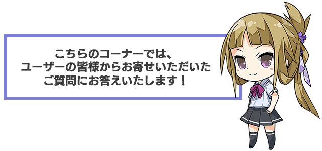 こちらのコーナーでは、ユーザーの皆様からお寄せいただいたご質問にお答えいたします